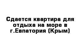 Сдается квартира для отдыха на море в г.Евпатория (Крым)